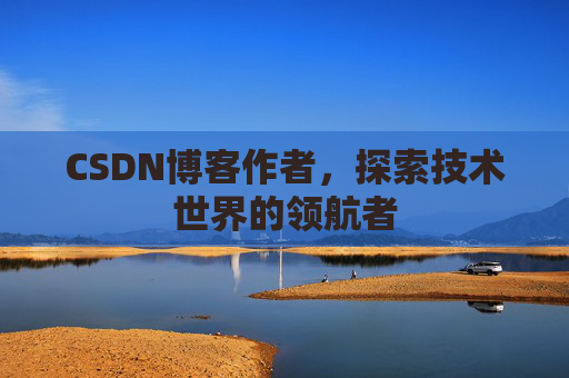 CSDN博客作者,探索技术世界的领航者 CSDN博客作者,探索技术世界的领航者
